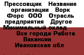 Прессовщик › Название организации ­ Ворк Форс, ООО › Отрасль предприятия ­ Другое › Минимальный оклад ­ 27 000 - Все города Работа » Вакансии   . Ивановская обл.